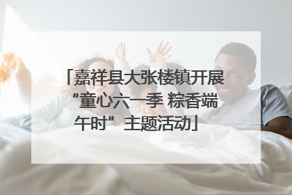 嘉祥县大张楼镇开展“童心六一季 粽香端午时”主题活动